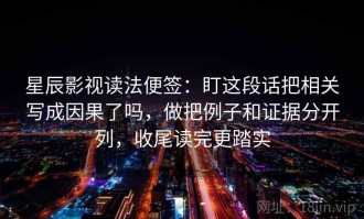 星辰影视读法便签：盯这段话把相关写成因果了吗，做把例子和证据分开列，收尾读完更踏实