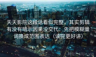 天天影院这段话看似完整，其实剪辑有没有暗示因果没交代：先把模糊量词换成范围表达（读完更好讲）
