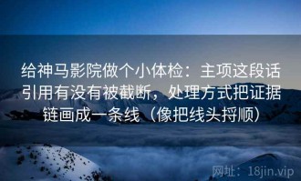 给神马影院做个小体检：主项这段话引用有没有被截断，处理方式把证据链画成一条线（像把线头捋顺）