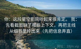 你：这段星空影院听起来很肯定。 我：先看截图缺了哪些上下文，再把主线从细节里拎出来（先把信息弄直）