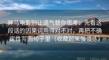 神马电影别让语气替你思考：先看这段话的因果词用得对不对，再把不确定性写回句子里（收藏起来慢慢练）