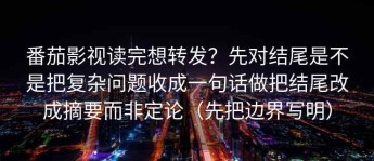 番茄影视读完想转发？先对结尾是不是把复杂问题收成一句话做把结尾改成摘要而非定论（先把边界写明）