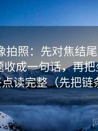 91.com像拍照：先对焦结尾是不是把复杂问题收成一句话，再把坐标轴的起点终点读完整（先把链条走通）