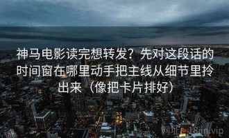 神马电影读完想转发？先对这段话的时间窗在哪里动手把主线从细节里拎出来（像把卡片排好）