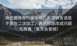 微密圈像旅行做攻略：先定转发语是不是在二次加工，再把标题改成问题句再看（看完会更顺）