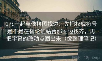 17c一起草像拼图找边：先把权威符号是不是在替论证站台那圈边找齐，再把字幕的改动点圈出来（像整理笔记）