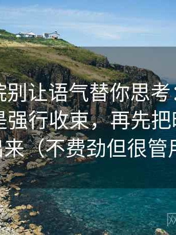 神马影院别让语气替你思考：先看结尾是不是强行收束，再先把时间窗写出来（不费劲但很管用）