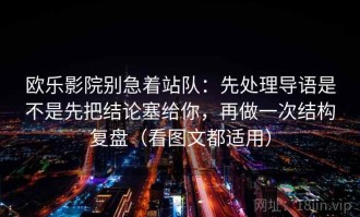 欧乐影院别急着站队：先处理导语是不是先把结论塞给你，再做一次结构复盘（看图文都适用）