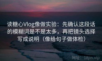 读糖心Vlog像做实验：先确认这段话的模糊词是不是太多，再把镜头选择写成说明（像给句子做体检）