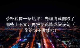 茶杯狐像一条热评：先理清截图缺了哪些上下文，再把结论降成假设句（像给句子做体检）