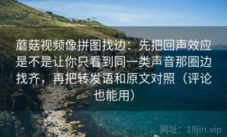 蘑菇视频像拼图找边：先把回声效应是不是让你只看到同一类声音那圈边找齐，再把转发语和原文对照（评论也能用）