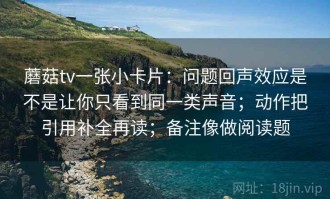 蘑菇tv一张小卡片：问题回声效应是不是让你只看到同一类声音；动作把引用补全再读；备注像做阅读题