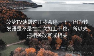 菠萝TV读到这儿我会停一下：因为转发语是不是在二次加工不稳，所以先把相关改写成相关