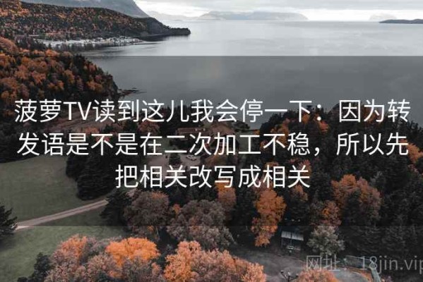 菠萝TV读到这儿我会停一下：因为转发语是不是在二次加工不稳，所以先把相关改写成相关