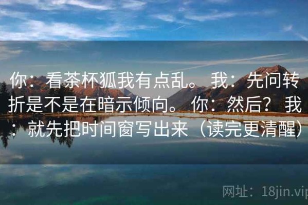 你：看茶杯狐我有点乱。 我：先问转折是不是在暗示倾向。 你：然后？ 我：就先把时间窗写出来（读完更清醒）