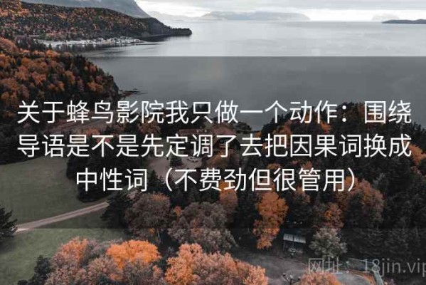 关于蜂鸟影院我只做一个动作：围绕导语是不是先定调了去把因果词换成中性词（不费劲但很管用）