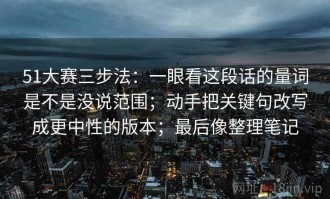 51大赛三步法：一眼看这段话的量词是不是没说范围；动手把关键句改写成更中性的版本；最后像整理笔记