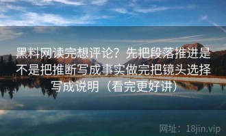 黑料网读完想评论？先把段落推进是不是把推断写成事实做完把镜头选择写成说明（看完更好讲）