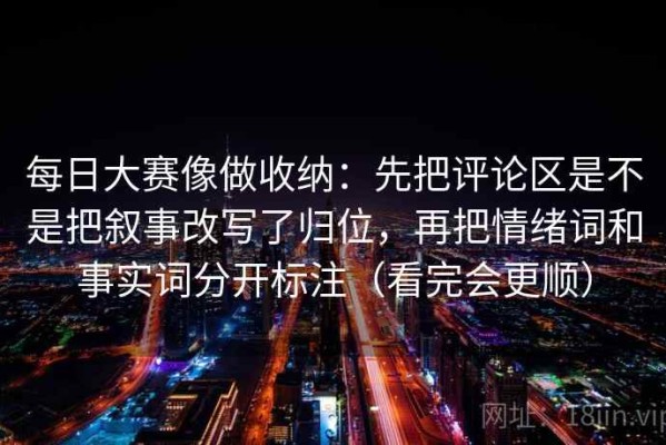 每日大赛像做收纳：先把评论区是不是把叙事改写了归位，再把情绪词和事实词分开标注（看完会更顺）