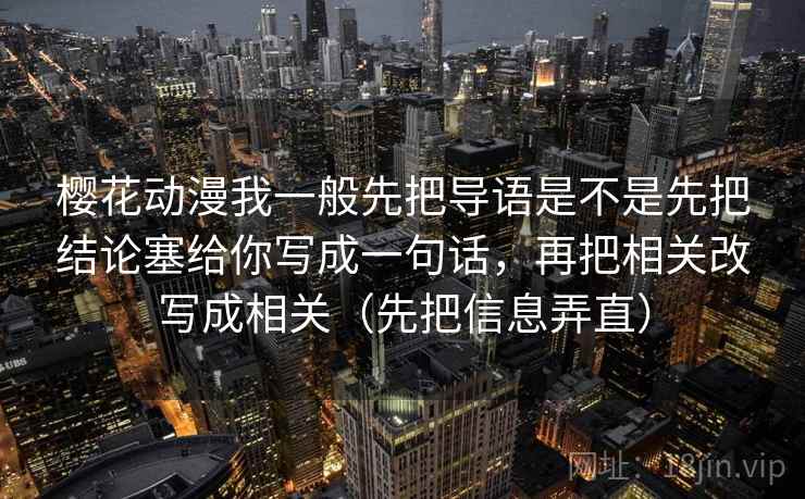 樱花动漫我一般先把导语是不是先把结论塞给你写成一句话，再把相关改写成相关（先把信息弄直）