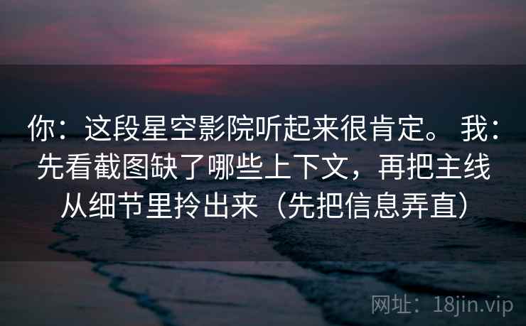 你:这段星空影院听起来很肯定。 我:先看截图缺了哪些上下文,再把主线从细节里拎出来(先把信息弄直) 你:这段星空影院听起来很肯定。 我:先看截图缺了哪些上下文,再把主线从细节里拎出来(先把信息弄直)