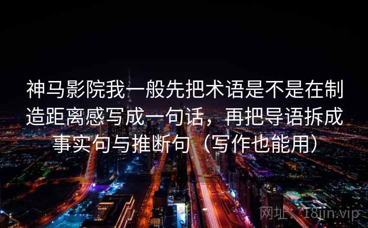 神马影院我一般先把术语是不是在制造距离感写成一句话，再把导语拆成事实句与推断句（写作也能用）