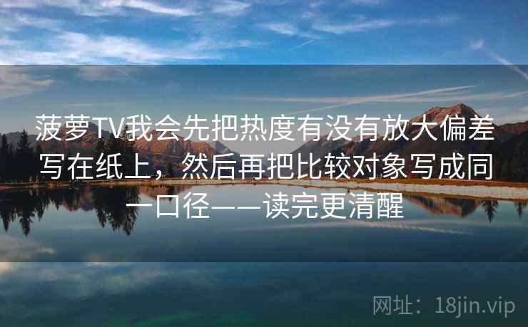 菠萝TV我会先把热度有没有放大偏差写在纸上，然后再把比较对象写成同一口径——读完更清醒
