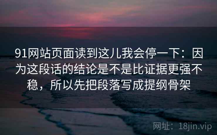 91网站页面读到这儿我会停一下：因为这段话的结论是不是比证据更强不稳，所以先把段落写成提纲骨架
