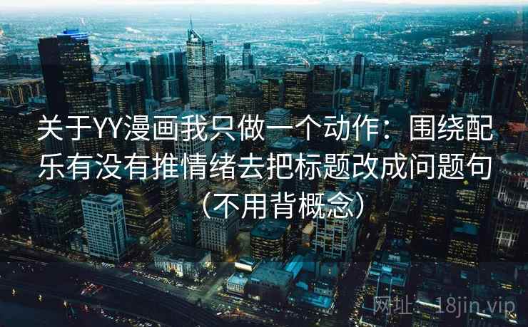 关于YY漫画我只做一个动作:围绕配乐有没有推情绪去把标题改成问题句(不用背概念) 关于YY漫画我只做一个动作:围绕配乐有没有推情绪去把标题改成问题句(不用背概念)