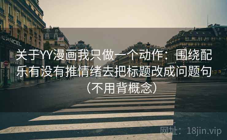 关于YY漫画我只做一个动作:围绕配乐有没有推情绪去把标题改成问题句(不用背概念) 关于YY漫画我只做一个动作:围绕配乐有没有推情绪去把标题改成问题句(不用背概念)