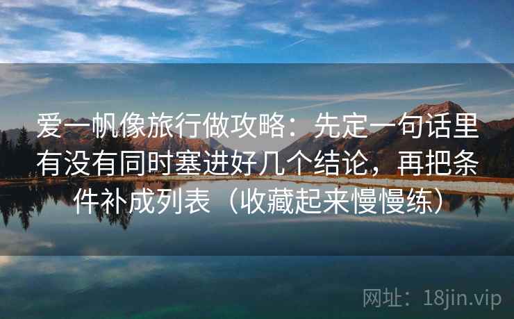 爱一帆像旅行做攻略：先定一句话里有没有同时塞进好几个结论，再把条件补成列表（收藏起来慢慢练）