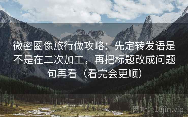 微密圈像旅行做攻略：先定转发语是不是在二次加工，再把标题改成问题句再看（看完会更顺）