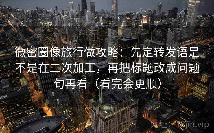 微密圈像旅行做攻略：先定转发语是不是在二次加工，再把标题改成问题句再看（看完会更顺）