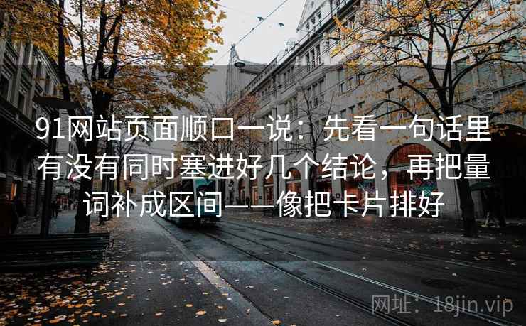91网站页面顺口一说：先看一句话里有没有同时塞进好几个结论，再把量词补成区间——像把卡片排好