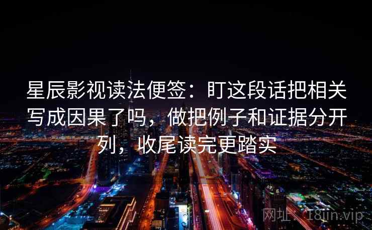 星辰影视读法便签：盯这段话把相关写成因果了吗，做把例子和证据分开列，收尾读完更踏实