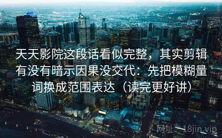 天天影院这段话看似完整，其实剪辑有没有暗示因果没交代：先把模糊量词换成范围表达（读完更好讲）