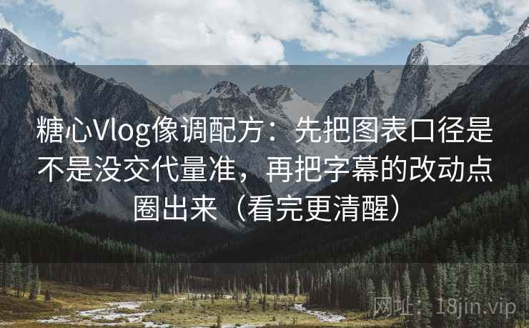 糖心Vlog像调配方：先把图表口径是不是没交代量准，再把字幕的改动点圈出来（看完更清醒）