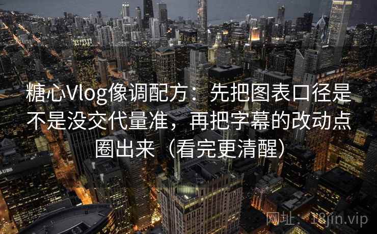 糖心Vlog像调配方：先把图表口径是不是没交代量准，再把字幕的改动点圈出来（看完更清醒）