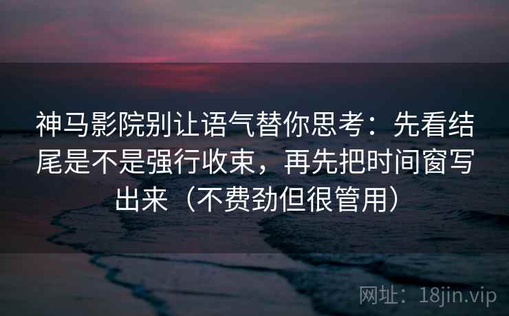 神马影院别让语气替你思考：先看结尾是不是强行收束，再先把时间窗写出来（不费劲但很管用）