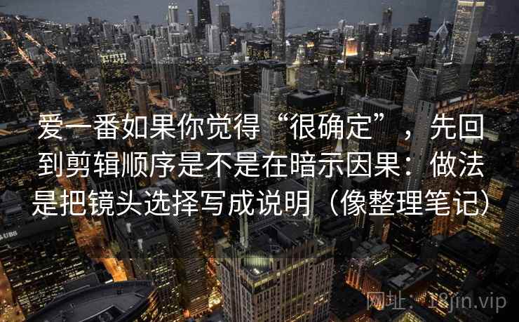 爱一番如果你觉得“很确定”,先回到剪辑顺序是不是在暗示因果:做法是把镜头选择写成说明(像整理笔记) 爱一番如果你觉得“很确定”,先回到剪辑顺序是不是在暗示因果:做法是把镜头选择写成说明(像整理笔记)