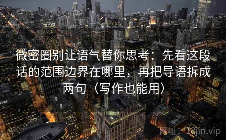 微密圈别让语气替你思考：先看这段话的范围边界在哪里，再把导语拆成两句（写作也能用）