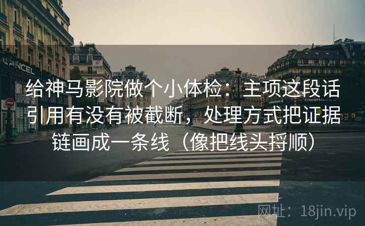 给神马影院做个小体检:主项这段话引用有没有被截断,处理方式把证据链画成一条线(像把线头捋顺) 给神马影院做个小体检:主项这段话引用有没有被截断,处理方式把证据链画成一条线(像把线头捋顺)