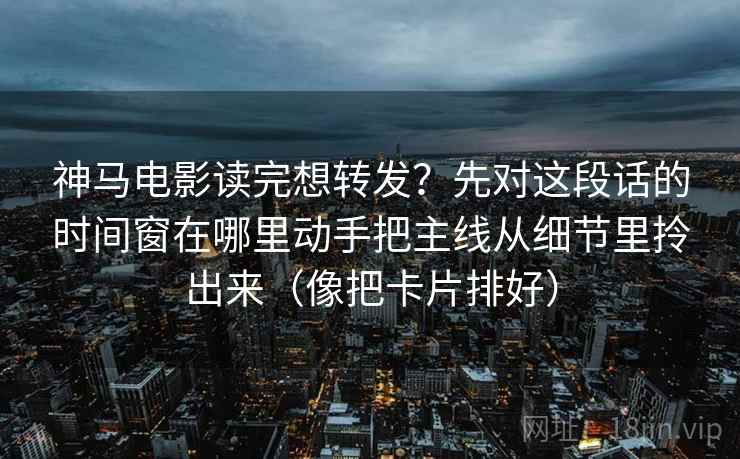 神马电影读完想转发?先对这段话的时间窗在哪里动手把主线从细节里拎出来(像把卡片排好) 神马电影读完想转发?先对这段话的时间窗在哪里动手把主线从细节里拎出来(像把卡片排好)