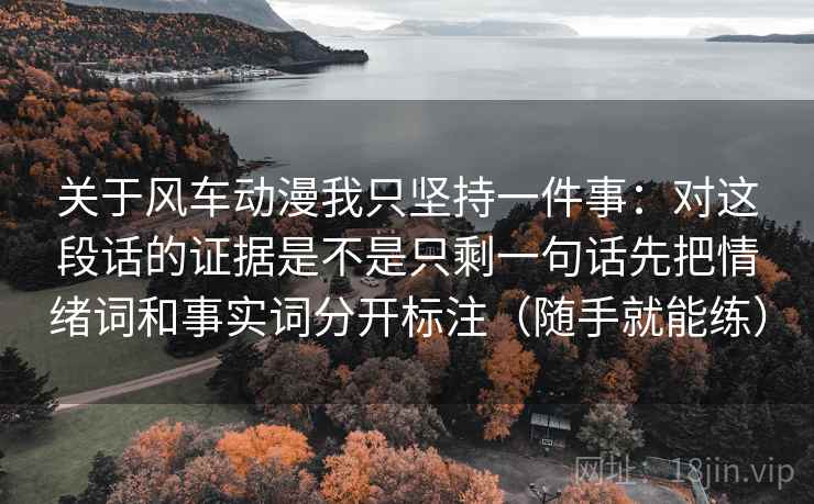 关于风车动漫我只坚持一件事:对这段话的证据是不是只剩一句话先把情绪词和事实词分开标注(随手就能练) 关于风车动漫我只坚持一件事:对这段话的证据是不是只剩一句话先把情绪词和事实词分开标注(随手就能练)