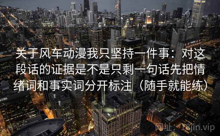 关于风车动漫我只坚持一件事:对这段话的证据是不是只剩一句话先把情绪词和事实词分开标注(随手就能练) 关于风车动漫我只坚持一件事:对这段话的证据是不是只剩一句话先把情绪词和事实词分开标注(随手就能练)