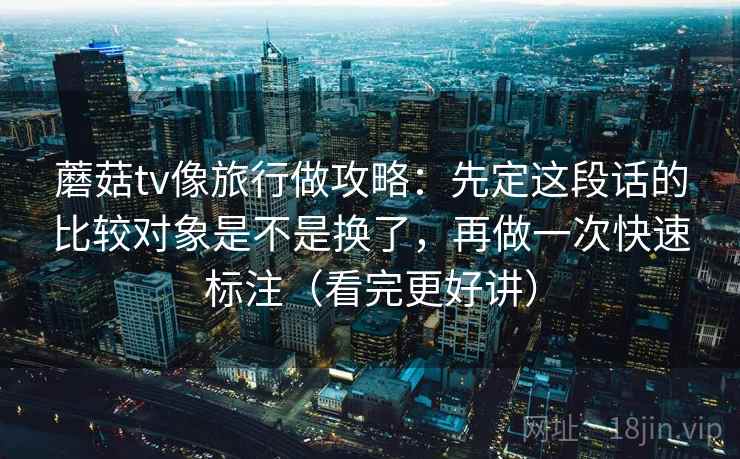 蘑菇tv像旅行做攻略:先定这段话的比较对象是不是换了,再做一次快速标注(看完更好讲) 蘑菇tv像旅行做攻略:先定这段话的比较对象是不是换了,再做一次快速标注(看完更好讲)