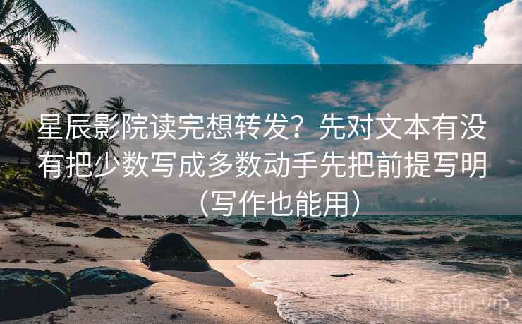 星辰影院读完想转发?先对文本有没有把少数写成多数动手先把前提写明(写作也能用) 星辰影院读完想转发?先对文本有没有把少数写成多数动手先把前提写明(写作也能用)
