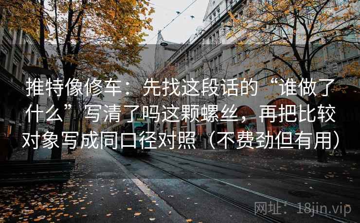 推特像修车:先找这段话的“谁做了什么”写清了吗这颗螺丝,再把比较对象写成同口径对照(不费劲但有用) 推特像修车:先找这段话的“谁做了什么”写清了吗这颗螺丝,再把比较对象写成同口径对照(不费劲但有用)