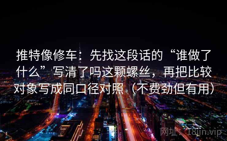 推特像修车:先找这段话的“谁做了什么”写清了吗这颗螺丝,再把比较对象写成同口径对照(不费劲但有用) 推特像修车:先找这段话的“谁做了什么”写清了吗这颗螺丝,再把比较对象写成同口径对照(不费劲但有用)