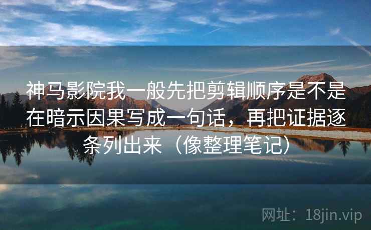 神马影院我一般先把剪辑顺序是不是在暗示因果写成一句话,再把证据逐条列出来(像整理笔记) 神马影院我一般先把剪辑顺序是不是在暗示因果写成一句话,再把证据逐条列出来(像整理笔记)